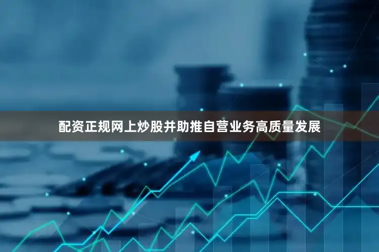 配资正规网上炒股并助推自营业务高质量发展