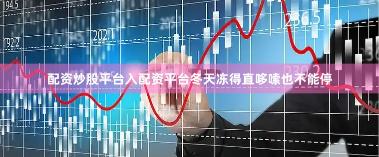 配资炒股平台入配资平台冬天冻得直哆嗦也不能停