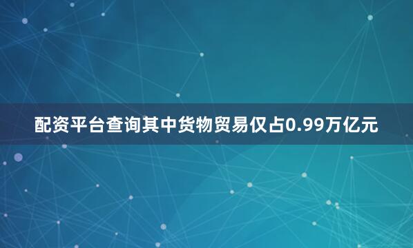 配资平台查询其中货物贸易仅占0.99万亿元