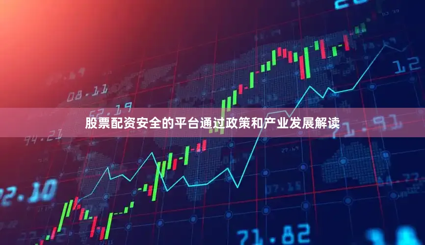 股票配资安全的平台通过政策和产业发展解读