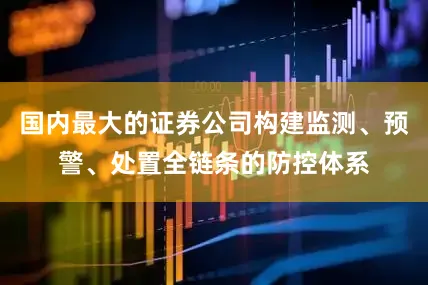 国内最大的证券公司构建监测、预警、处置全链条的防控体系