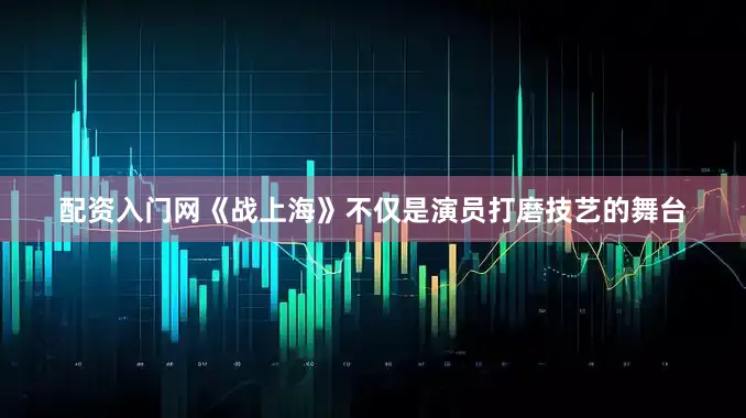 配资入门网《战上海》不仅是演员打磨技艺的舞台