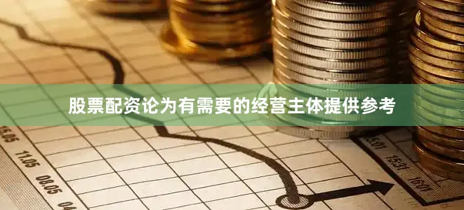 股票配资论为有需要的经营主体提供参考