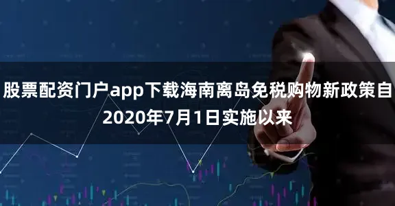 股票配资门户app下载海南离岛免税购物新政策自2020年7月1日实施以来