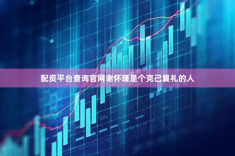 配资平台查询官网谢怀瑾是个克己复礼的人