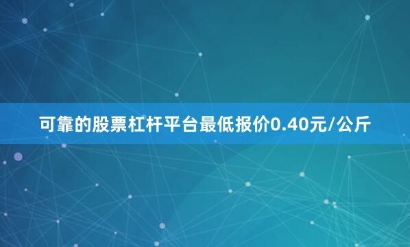 可靠的股票杠杆平台最低报价0.40元/公斤