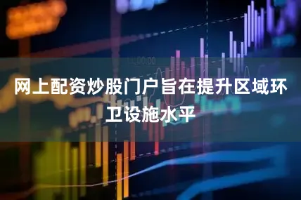 网上配资炒股门户旨在提升区域环卫设施水平