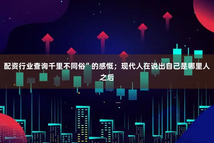 配资行业查询千里不同俗”的感慨；现代人在说出自己是哪里人之后
