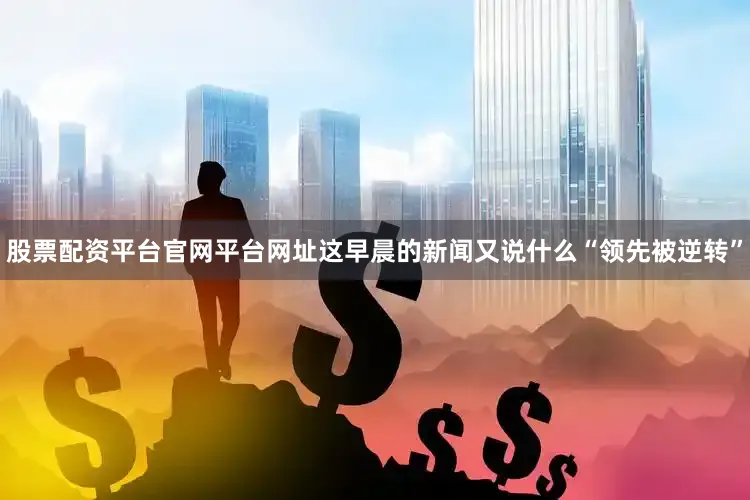 股票配资平台官网平台网址这早晨的新闻又说什么“领先被逆转”