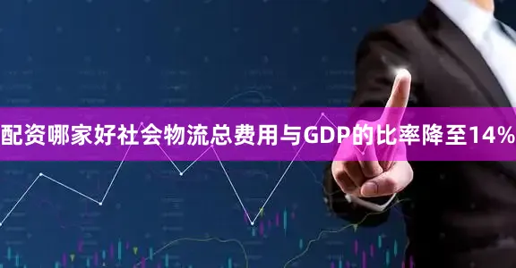 配资哪家好社会物流总费用与GDP的比率降至14%