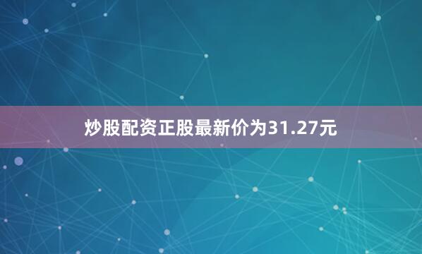 炒股配资正股最新价为31.27元