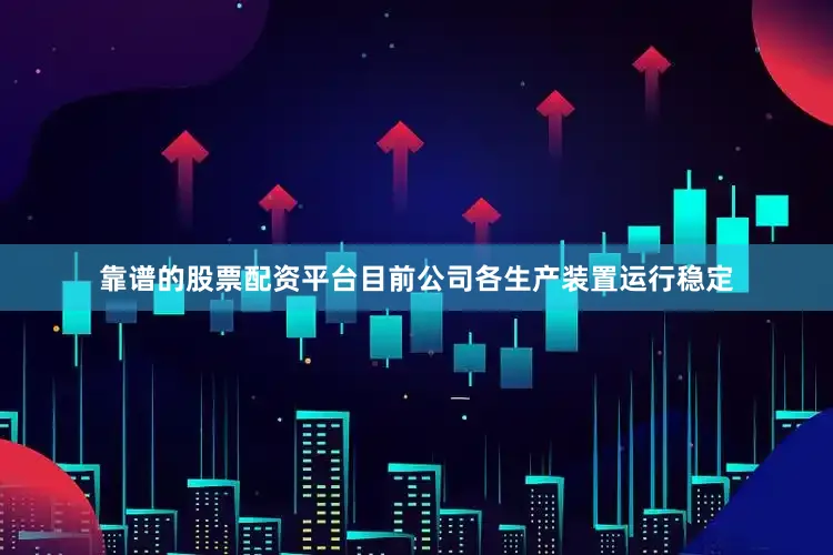 靠谱的股票配资平台目前公司各生产装置运行稳定