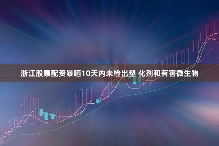 浙江股票配资暴晒10天内未检出塑 化剂和有害微生物