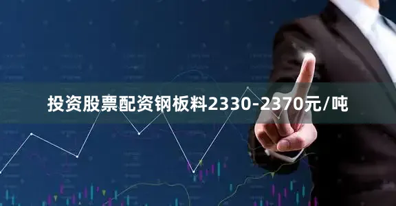 投资股票配资钢板料2330-2370元/吨