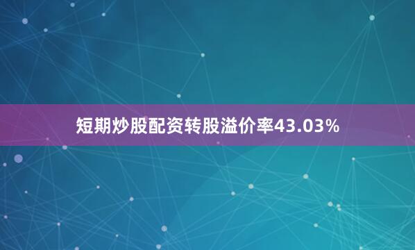 短期炒股配资转股溢价率43.03%