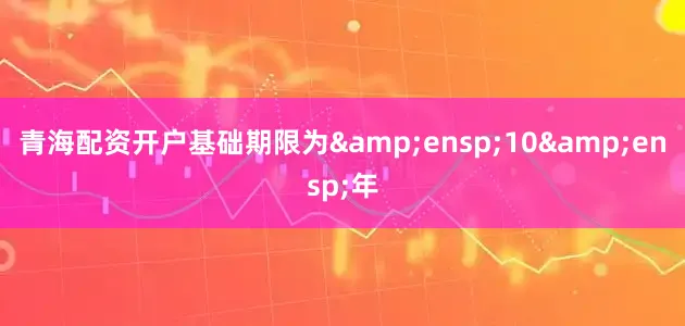 青海配资开户基础期限为&ensp;10&ensp;年