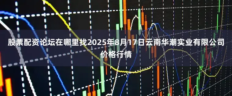 股票配资论坛在哪里找2025年8月17日云南华潮实业有限公司价格行情