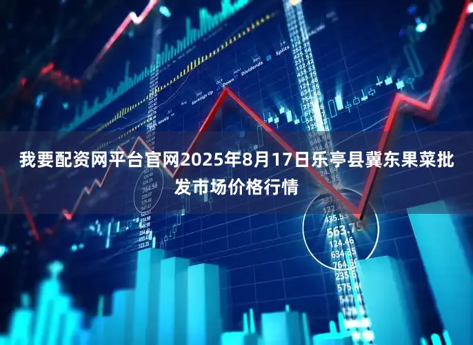 我要配资网平台官网2025年8月17日乐亭县冀东果菜批发市场价格行情